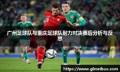 广州足球队与重庆足球队耐力对决赛后分析与反思