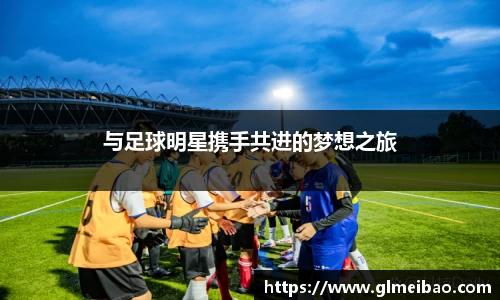 与足球明星携手共进的梦想之旅