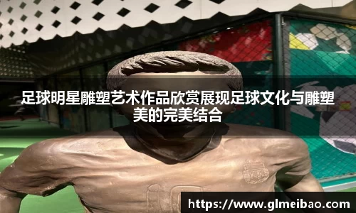 足球明星雕塑艺术作品欣赏展现足球文化与雕塑美的完美结合